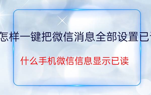 怎样一键把微信消息全部设置已读 什么手机微信信息显示已读？